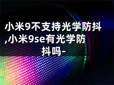 小米9不支持光学防抖,小米9se有光学防抖吗-