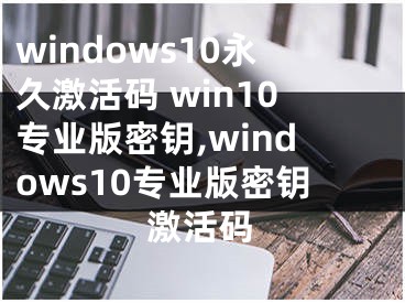 windows10永久激活码 win10专业版密钥,windows10专业版密钥激活码