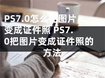 PS7.0怎么把图片变成证件照 PS7.0把图片变成证件照的方法