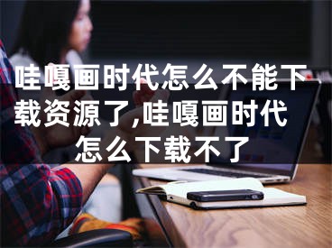 哇嘎画时代怎么不能下载资源了,哇嘎画时代怎么下载不了