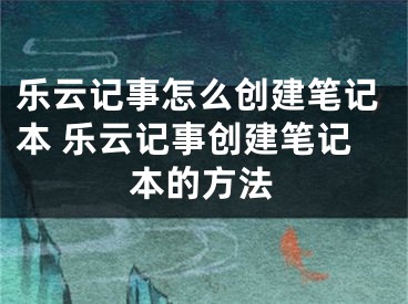 乐云记事怎么创建笔记本 乐云记事创建笔记本的方法