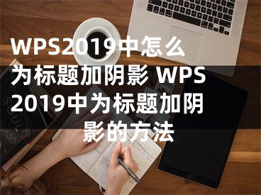 WPS2019中怎么为标题加阴影 WPS2019中为标题加阴影的方法 