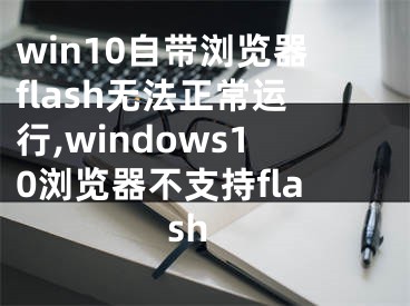 win10自带浏览器flash无法正常运行,windows10浏览器不支持flash 
