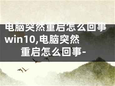 电脑突然重启怎么回事win10,电脑突然重启怎么回事- 