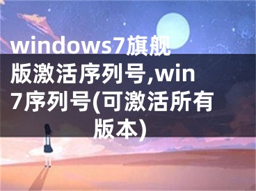 windows7旗舰版激活序列号,win7序列号(可激活所有版本)