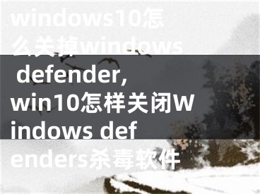 windows10怎么关掉windows defender,win10怎样关闭Windows defenders杀毒软件