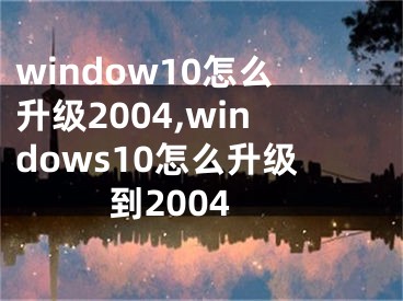 window10怎么升级2004,windows10怎么升级到2004