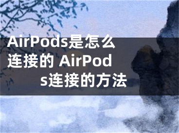 AirPods是怎么连接的 AirPods连接的方法