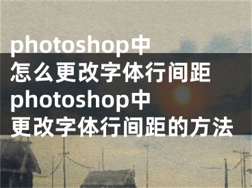 photoshop中怎么更改字体行间距 photoshop中更改字体行间距的方法