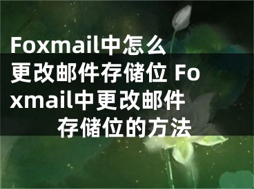 Foxmail中怎么更改邮件存储位 Foxmail中更改邮件存储位的方法