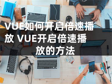 VUE如何开启倍速播放 VUE开启倍速播放的方法