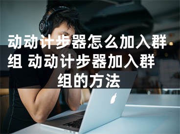 动动计步器怎么加入群组 动动计步器加入群组的方法