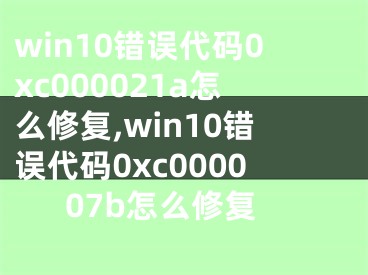 win10错误代码0xc000021a怎么修复,win10错误代码0xc000007b怎么修复