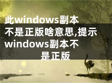 此windows副本不是正版啥意思,提示windows副本不是正版