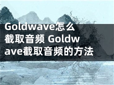 Goldwave怎么截取音频 Goldwave截取音频的方法