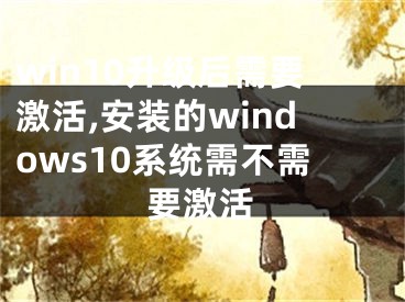 win10升级后需要激活,安装的windows10系统需不需要激活