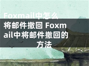 Foxmail中怎么将邮件撤回 Foxmail中将邮件撤回的方法