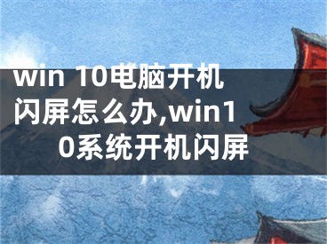 win 10电脑开机闪屏怎么办,win10系统开机闪屏