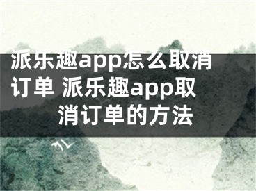 派乐趣app怎么取消订单 派乐趣app取消订单的方法