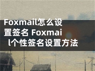 Foxmail怎么设置签名 Foxmail个性签名设置方法