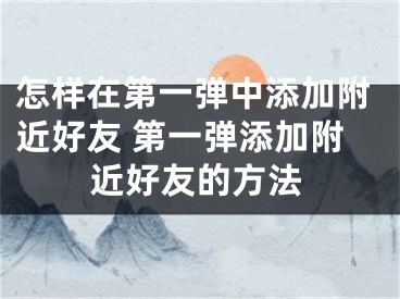 怎样在第一弹中添加附近好友 第一弹添加附近好友的方法