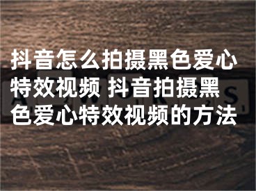 抖音怎么拍摄黑色爱心特效视频 抖音拍摄黑色爱心特效视频的方法