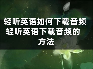 轻听英语如何下载音频 轻听英语下载音频的方法