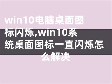 win10电脑桌面图标闪烁,win10系统桌面图标一直闪烁怎么解决