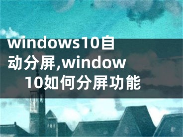 windows10自动分屏,window10如何分屏功能