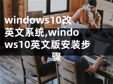 windows10改英文系统,windows10英文版安装步骤