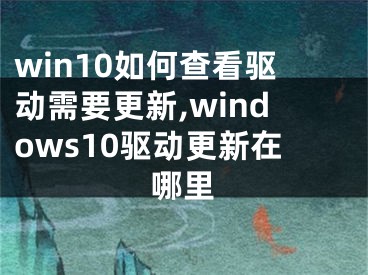 win10如何查看驱动需要更新,windows10驱动更新在哪里