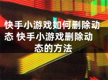 快手小游戏如何删除动态 快手小游戏删除动态的方法