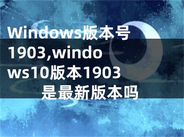 Windows版本号1903,windows10版本1903是最新版本吗