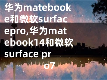 华为matebooke和微软surfacepro,华为matebook14和微软surface pro7