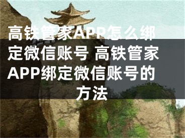 高铁管家APP怎么绑定微信账号 高铁管家APP绑定微信账号的方法