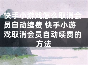 快手小游戏怎么取消会员自动续费 快手小游戏取消会员自动续费的方法