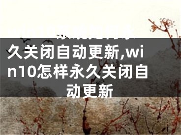 win10系统如何永久关闭自动更新,win10怎样永久关闭自动更新