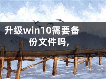 升级win10需要备份文件吗,