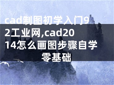 cad制图初学入门92工业网,cad2014怎么画图步骤自学零基础