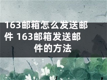 163邮箱怎么发送邮件 163邮箱发送邮件的方法