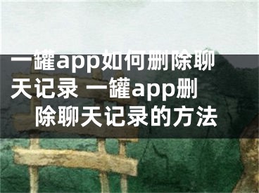 一罐app如何删除聊天记录 一罐app删除聊天记录的方法