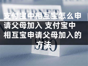 支付宝中相互宝怎么申请父母加入 支付宝中相互宝申请父母加入的方法