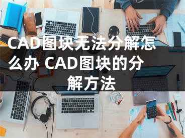 CAD图块无法分解怎么办 CAD图块的分解方法