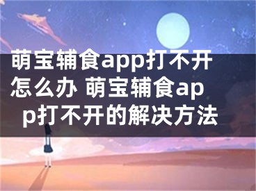 萌宝辅食app打不开怎么办 萌宝辅食app打不开的解决方法