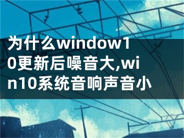 为什么window10更新后噪音大,win10系统音响声音小 