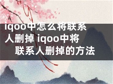 iqoo中怎么将联系人删掉 iqoo中将联系人删掉的方法