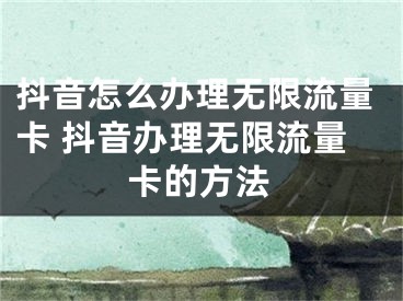 抖音怎么办理无限流量卡 抖音办理无限流量卡的方法