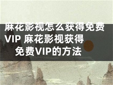 麻花影视怎么获得免费VIP 麻花影视获得免费VIP的方法