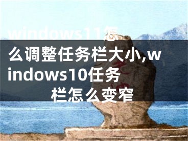 windows11怎么调整任务栏大小,windows10任务栏怎么变窄