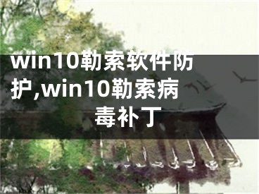 win10勒索软件防护,win10勒索病毒补丁